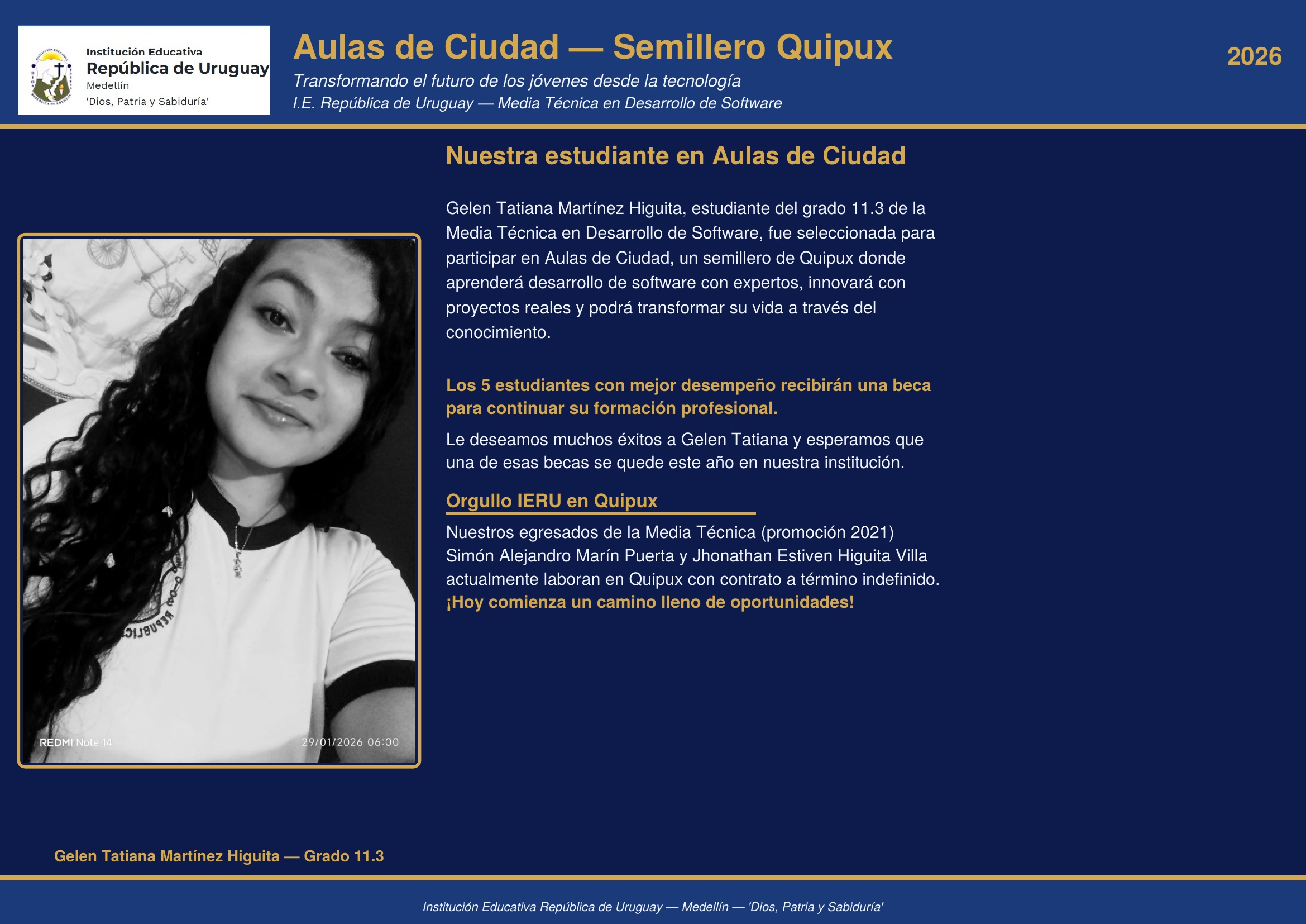 Gelen Tatiana Martinez Higuita, grado 11.3, fue seleccionada para Aulas de Ciudad de Quipux, semillero donde formara su futuro en desarrollo de software. Nuestros egresados Simon Marin y Jhonathan Higuita ya laboran en esta empresa. Exitos Gelen!