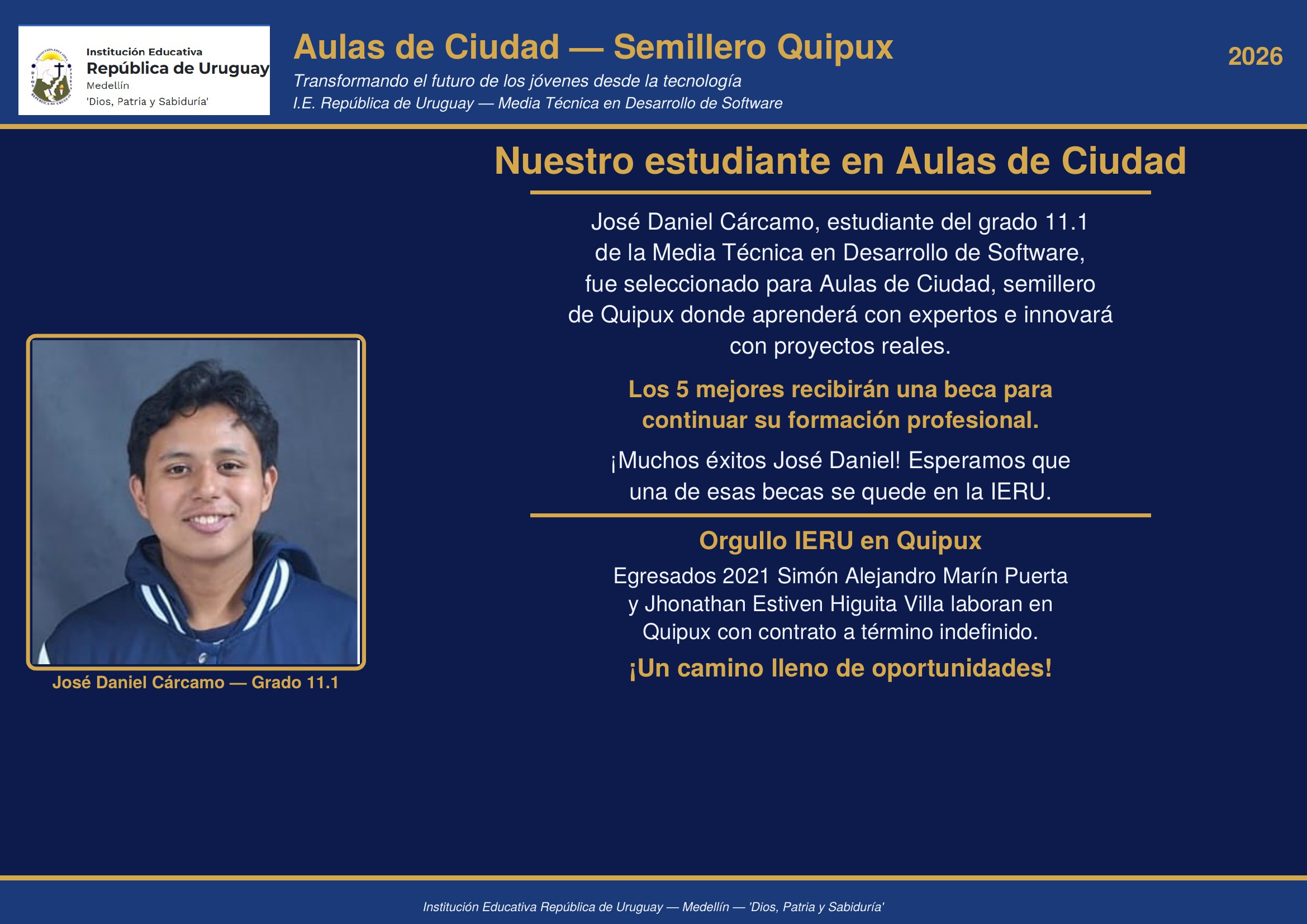 Jose Daniel Carcamo, grado 11.1, fue seleccionado para Aulas de Ciudad de Quipux, semillero donde formara su futuro en desarrollo de software. Nuestros egresados Simon Marin y Jhonathan Higuita ya laboran en esta empresa. Exitos Jose Daniel